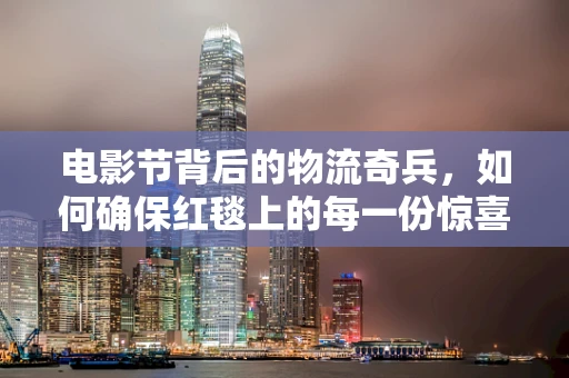 电影节背后的物流奇兵，如何确保红毯上的每一份惊喜准时送达？