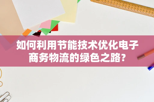 如何利用节能技术优化电子商务物流的绿色之路？