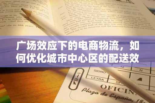 广场效应下的电商物流，如何优化城市中心区的配送效率？