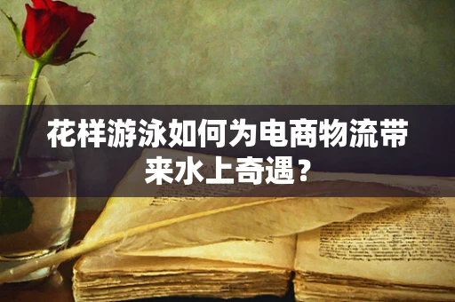 花样游泳如何为电商物流带来水上奇遇？