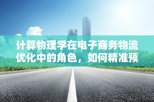 计算物理学在电子商务物流优化中的角色，如何精准预测与动态调度？