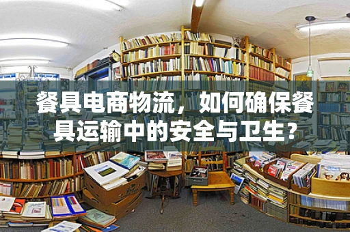 餐具电商物流，如何确保餐具运输中的安全与卫生？