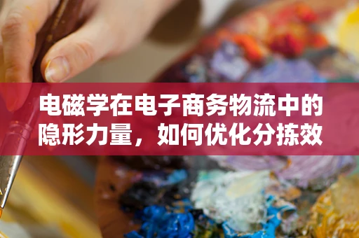 电磁学在电子商务物流中的隐形力量，如何优化分拣效率？