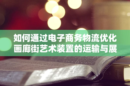 如何通过电子商务物流优化画廊街艺术装置的运输与展示？