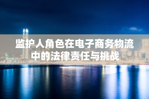 监护人角色在电子商务物流中的法律责任与挑战