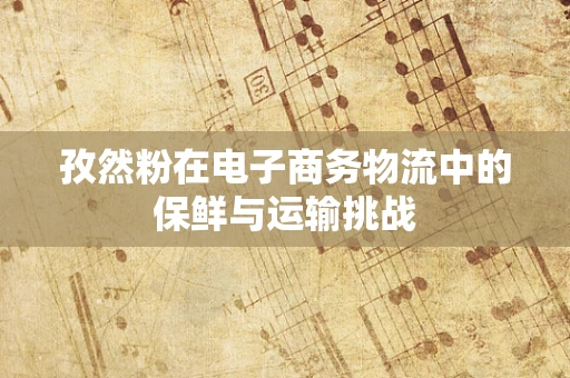 孜然粉在电子商务物流中的保鲜与运输挑战