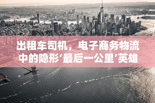 出租车司机，电子商务物流中的隐形‘最后一公里’英雄？