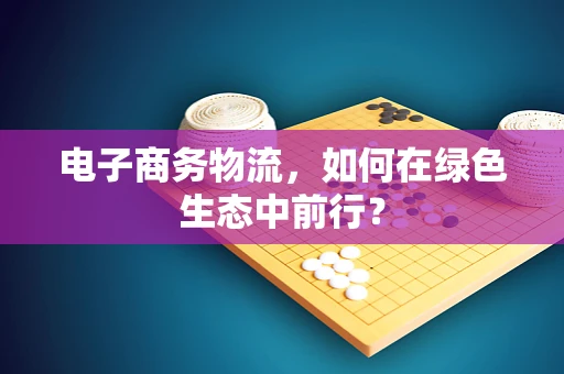 电子商务物流，如何在绿色生态中前行？