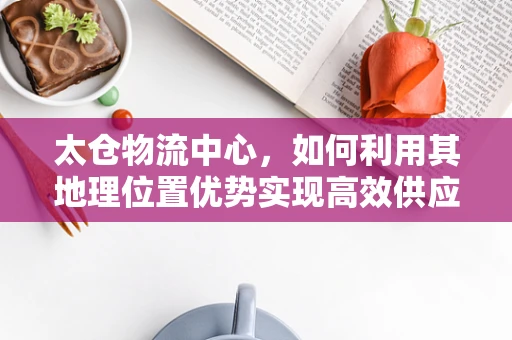 太仓物流中心，如何利用其地理位置优势实现高效供应链管理？