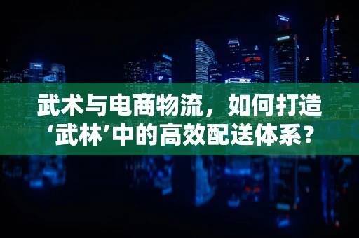 武术与电商物流，如何打造‘武林’中的高效配送体系？