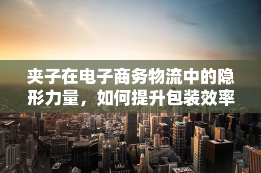夹子在电子商务物流中的隐形力量，如何提升包装效率与安全？
