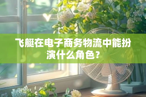 飞艇在电子商务物流中能扮演什么角色？