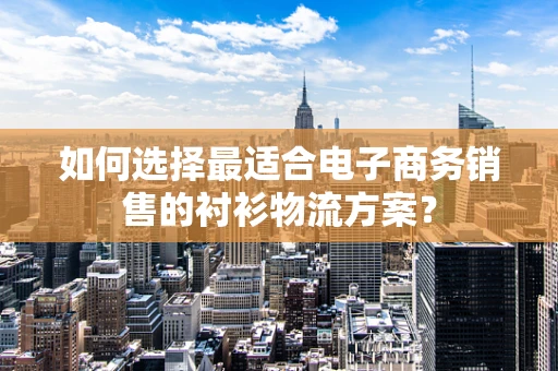 如何选择最适合电子商务销售的衬衫物流方案？