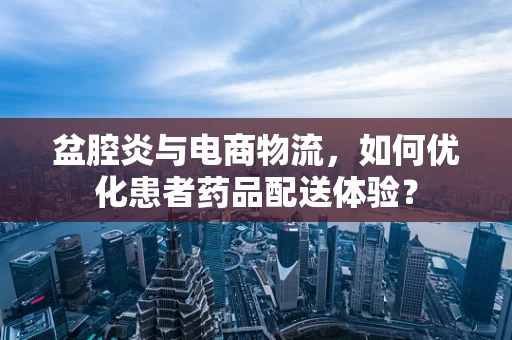 盆腔炎与电商物流，如何优化患者药品配送体验？