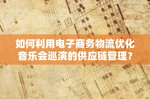 如何利用电子商务物流优化音乐会巡演的供应链管理？
