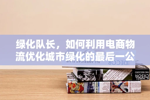 绿化队长，如何利用电商物流优化城市绿化的最后一公里？