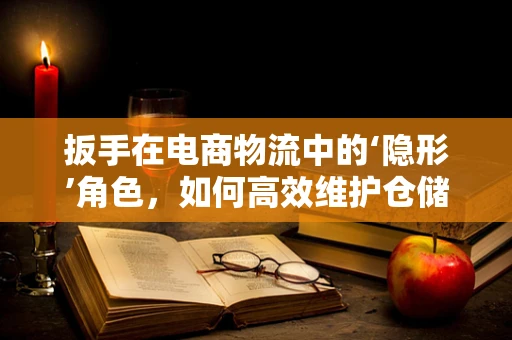 扳手在电商物流中的‘隐形’角色，如何高效维护仓储设备？