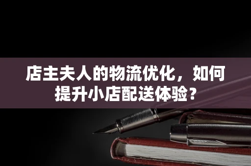 店主夫人的物流优化，如何提升小店配送体验？