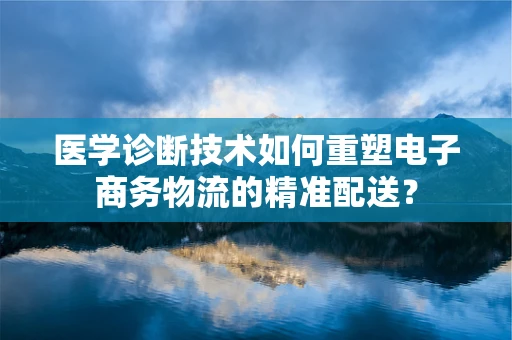 医学诊断技术如何重塑电子商务物流的精准配送？