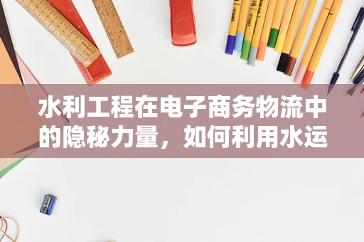 水利工程在电子商务物流中的隐秘力量，如何利用水运优化配送网络？