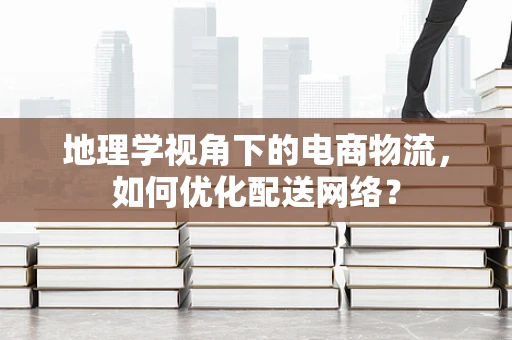 地理学视角下的电商物流，如何优化配送网络？