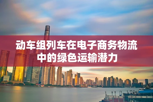 动车组列车在电子商务物流中的绿色运输潜力