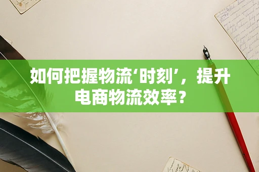 如何把握物流‘时刻’，提升电商物流效率？