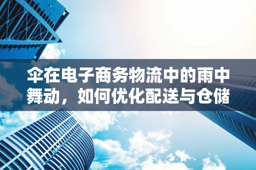 伞在电子商务物流中的雨中舞动，如何优化配送与仓储？