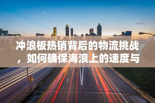 冲浪板热销背后的物流挑战，如何确保海浪上的速度与激情？
