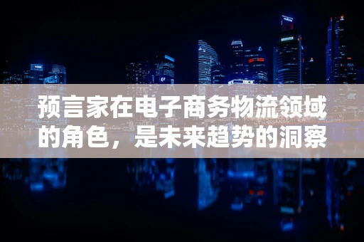 预言家在电子商务物流领域的角色，是未来趋势的洞察者还是技术创新的推动者？