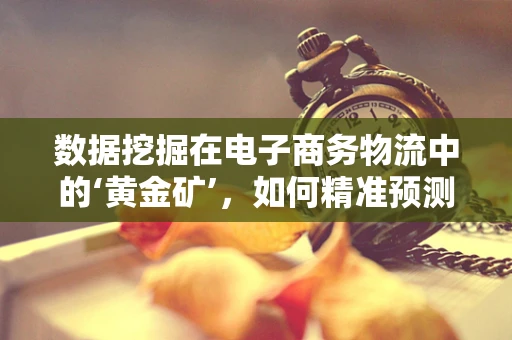 数据挖掘在电子商务物流中的‘黄金矿’，如何精准预测配送需求？