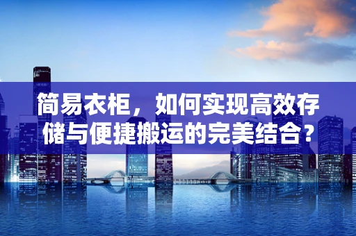 简易衣柜，如何实现高效存储与便捷搬运的完美结合？