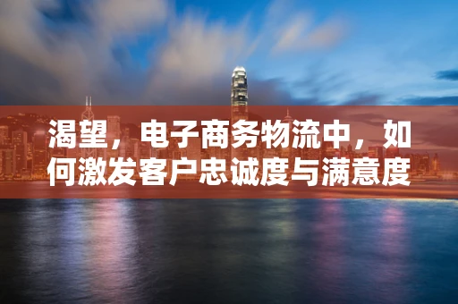 渴望，电子商务物流中，如何激发客户忠诚度与满意度？