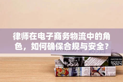 律师在电子商务物流中的角色，如何确保合规与安全？