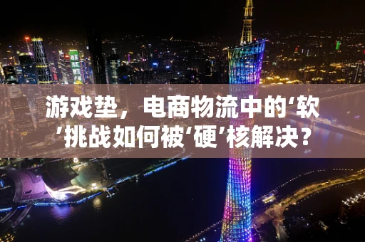 游戏垫，电商物流中的‘软’挑战如何被‘硬’核解决？