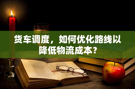 货车调度，如何优化路线以降低物流成本？