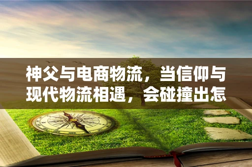 神父与电商物流，当信仰与现代物流相遇，会碰撞出怎样的火花？
