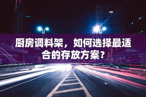 厨房调料架，如何选择最适合的存放方案？