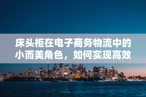 床头柜在电子商务物流中的小而美角色，如何实现高效配送与个性化服务？