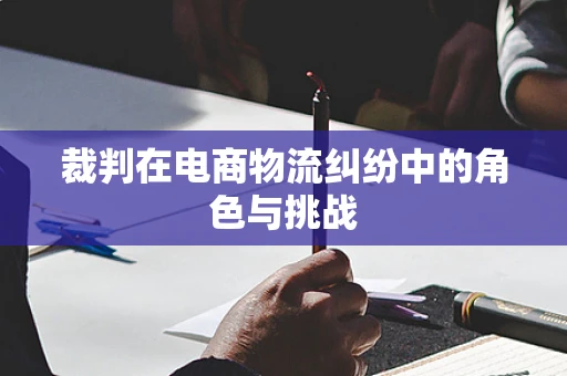 裁判在电商物流纠纷中的角色与挑战