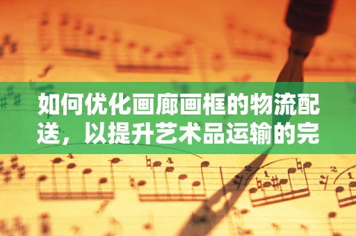 如何优化画廊画框的物流配送，以提升艺术品运输的完好率？