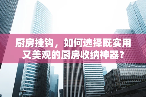厨房挂钩，如何选择既实用又美观的厨房收纳神器？
