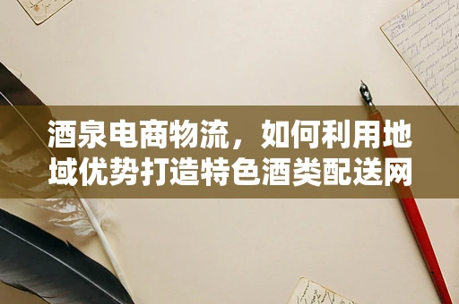 酒泉电商物流，如何利用地域优势打造特色酒类配送网络？