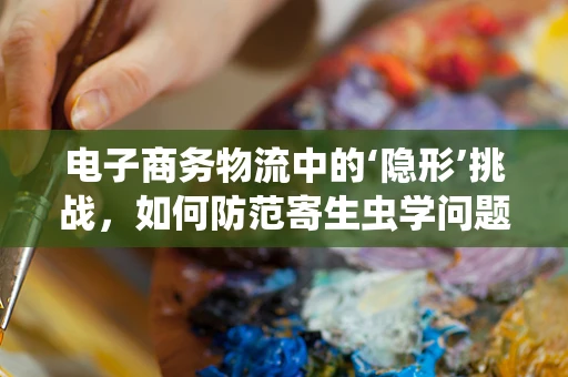 电子商务物流中的‘隐形’挑战，如何防范寄生虫学问题？