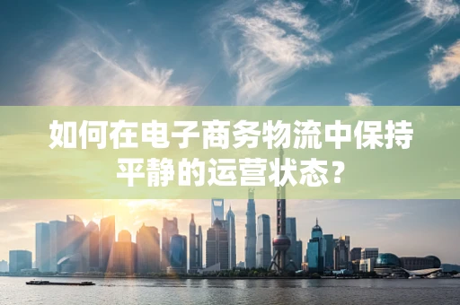 如何在电子商务物流中保持平静的运营状态？