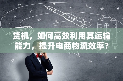 货机，如何高效利用其运输能力，提升电商物流效率？