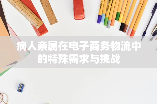 病人亲属在电子商务物流中的特殊需求与挑战