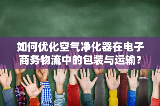 如何优化空气净化器在电子商务物流中的包装与运输？