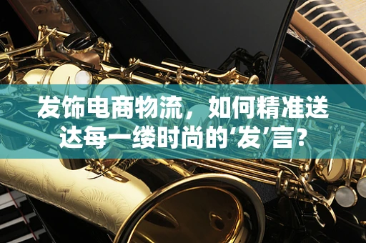发饰电商物流，如何精准送达每一缕时尚的‘发’言？