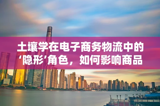 土壤学在电子商务物流中的‘隐形’角色，如何影响商品包装与运输？